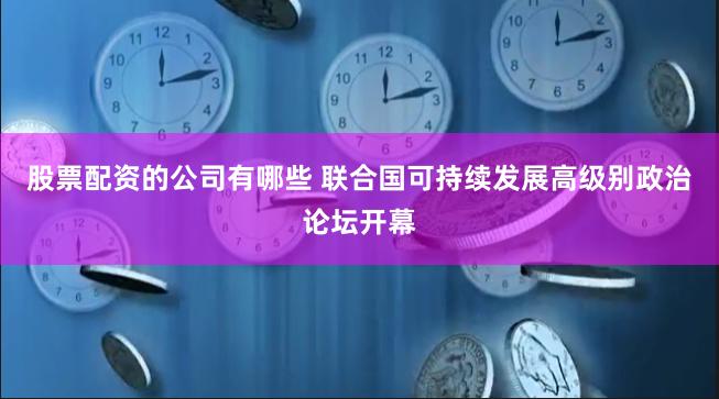 股票配资的公司有哪些 联合国可持续发展高级别政治论坛开幕