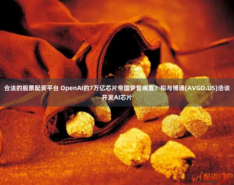 合法的股票配资平台 OpenAI的7万亿芯片帝国梦暂搁置？拟与博通(AVGO.US)洽谈开发AI芯片