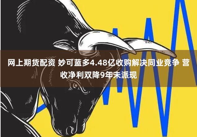 网上期货配资 妙可蓝多4.48亿收购解决同业竞争 营收净利双降9年未派现