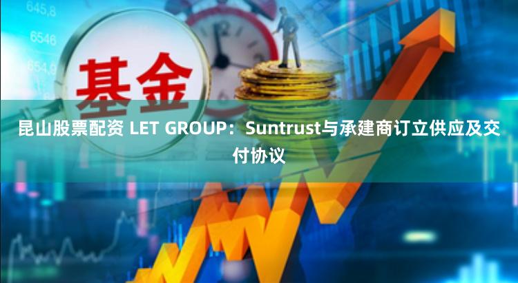 昆山股票配资 LET GROUP：Suntrust与承建商订立供应及交付协议