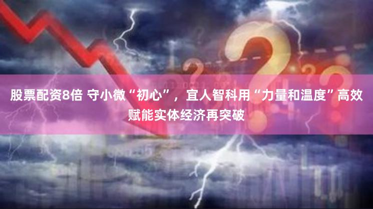 股票配资8倍 守小微“初心”，宜人智科用“力量和温度”高效赋能实体经济再突破