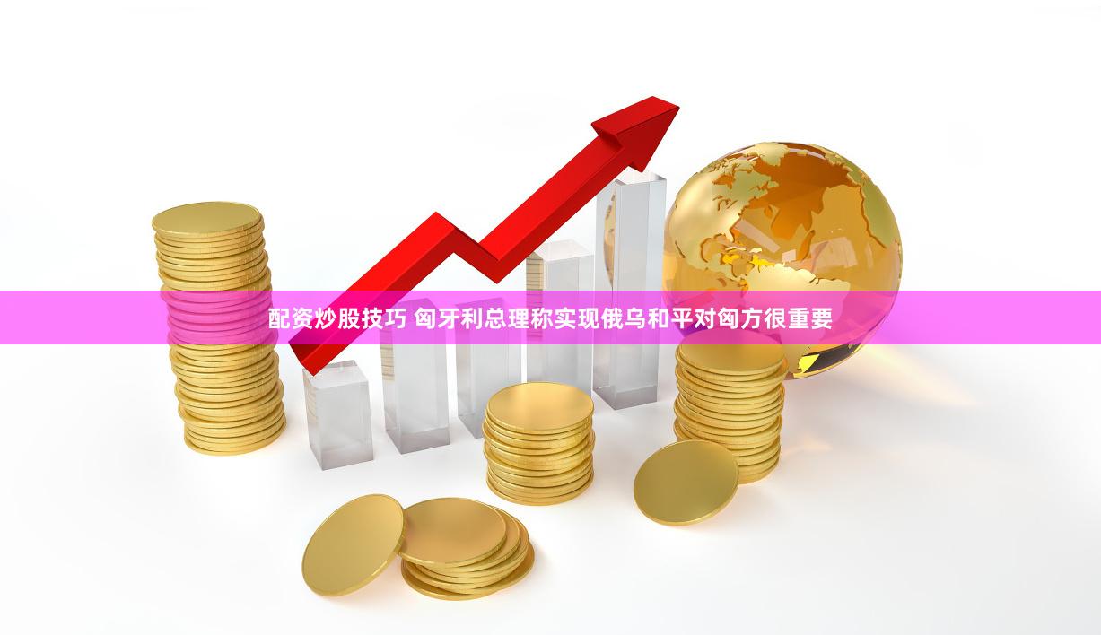 配资炒股技巧 匈牙利总理称实现俄乌和平对匈方很重要