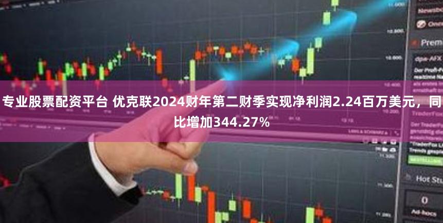 专业股票配资平台 优克联2024财年第二财季实现净利润2.24百万美元，同比增加344.27%