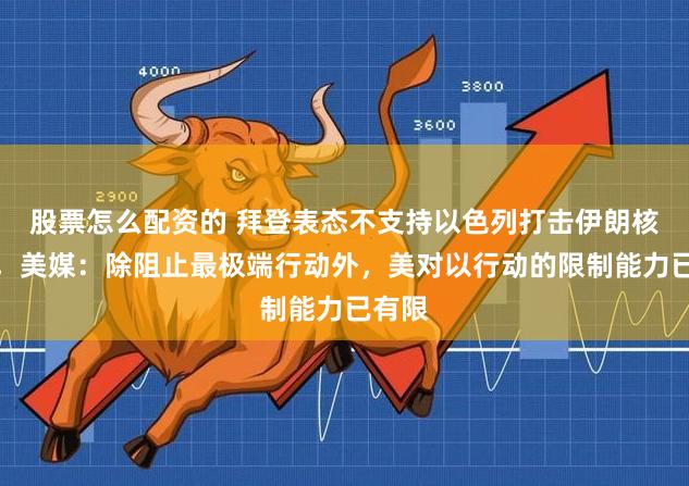 股票怎么配资的 拜登表态不支持以色列打击伊朗核设施，美媒：除阻止最极端行动外，美对以行动的限制能力已有限