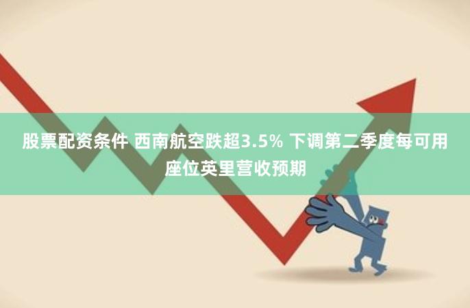 股票配资条件 西南航空跌超3.5% 下调第二季度每可用座位英里营收预期