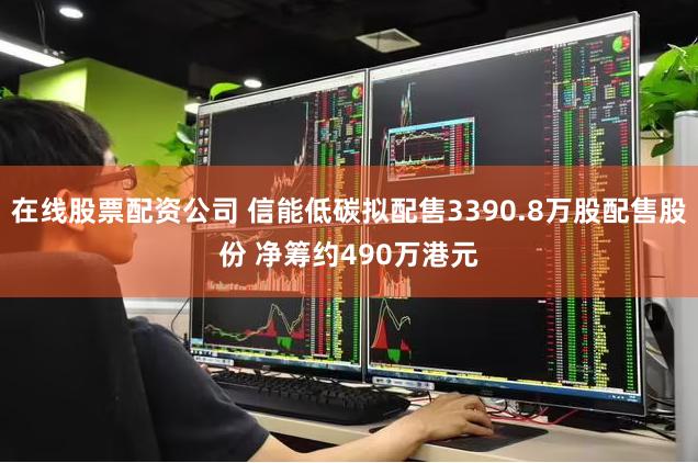 在线股票配资公司 信能低碳拟配售3390.8万股配售股份 净筹约490万港元