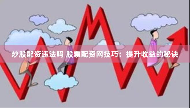 炒股配资违法吗 股票配资网技巧：提升收益的秘诀