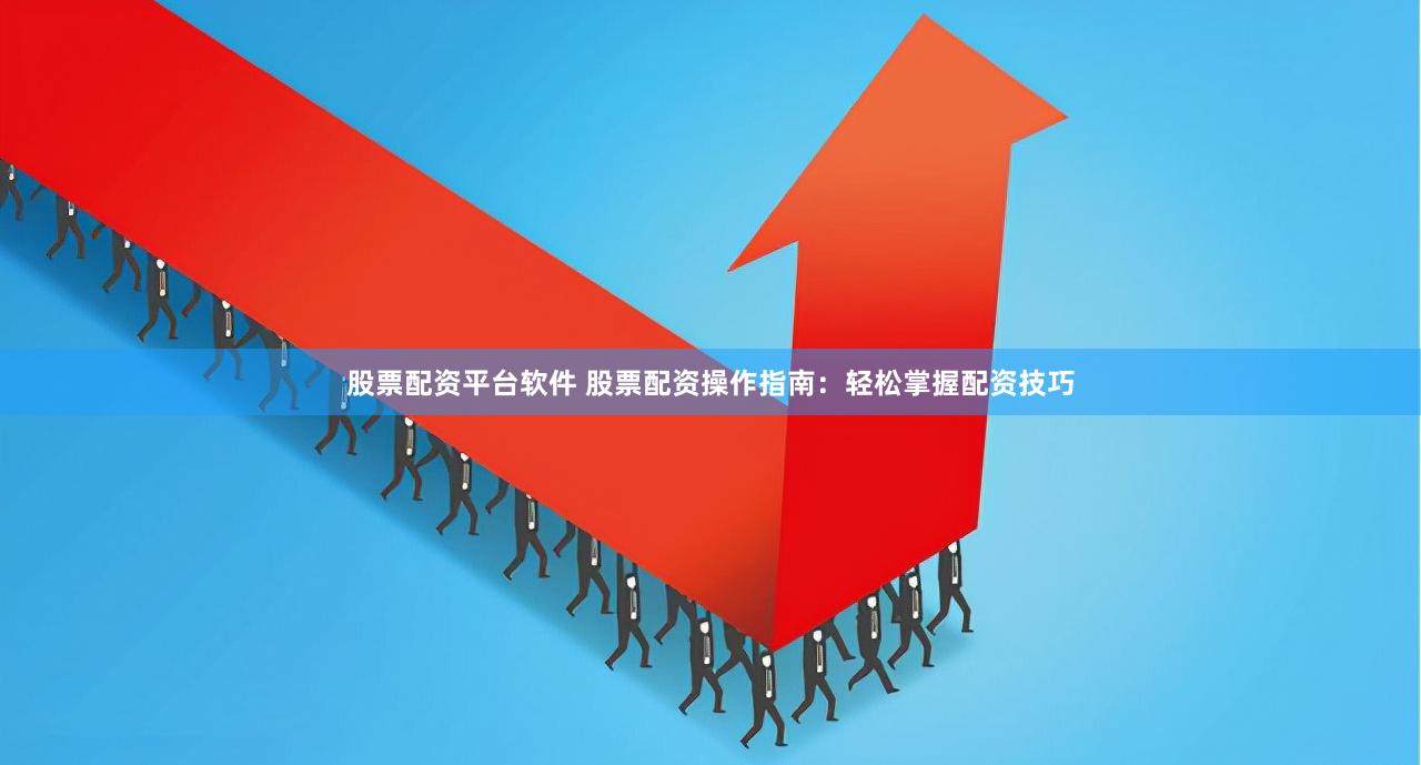 股票配资平台软件 股票配资操作指南：轻松掌握配资技巧