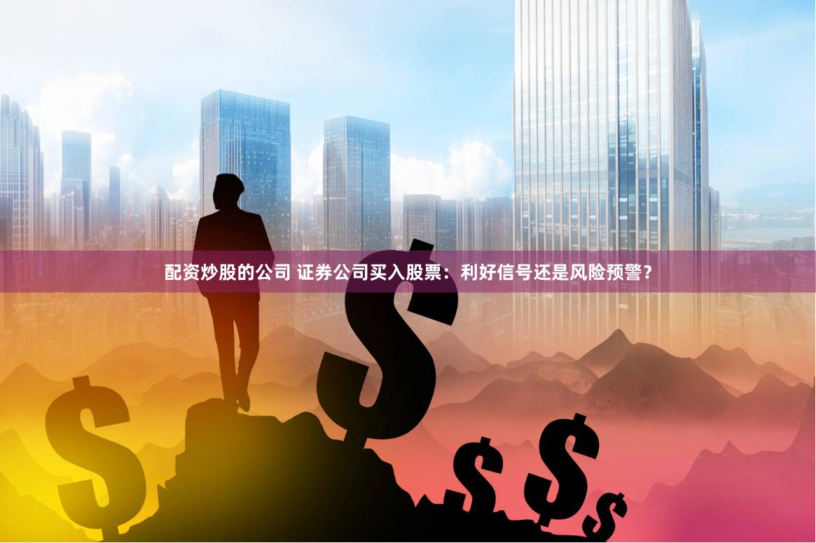 配资炒股的公司 证券公司买入股票：利好信号还是风险预警？