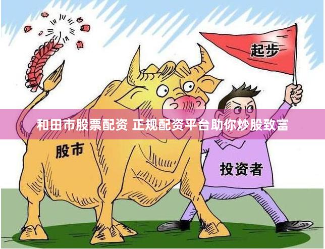 和田市股票配资 正规配资平台助你炒股致富