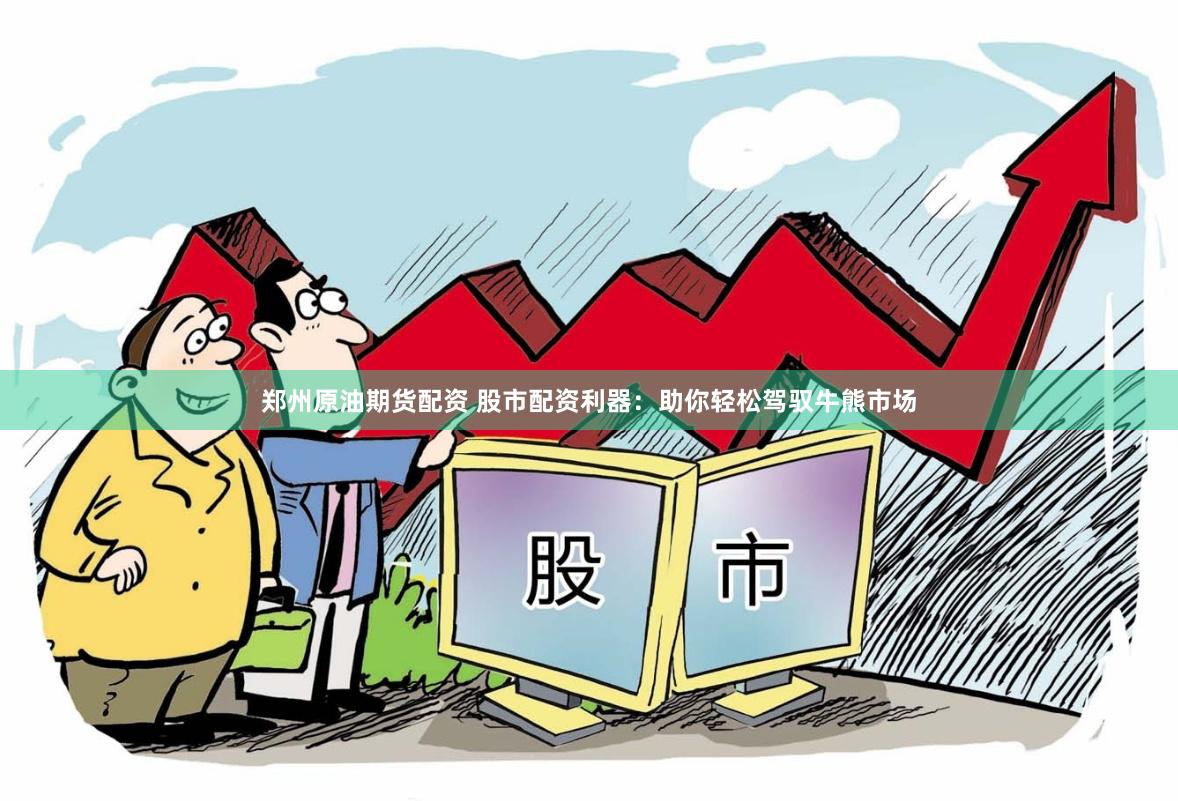 郑州原油期货配资 股市配资利器：助你轻松驾驭牛熊市场