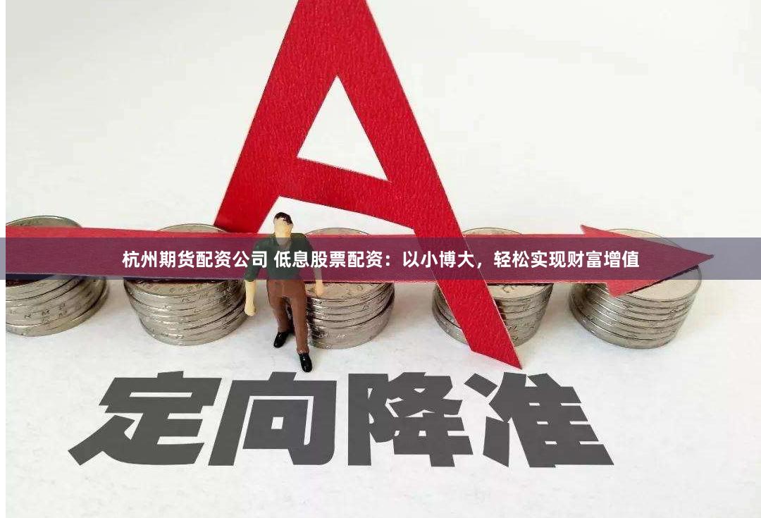 杭州期货配资公司 低息股票配资：以小博大，轻松实现财富增值