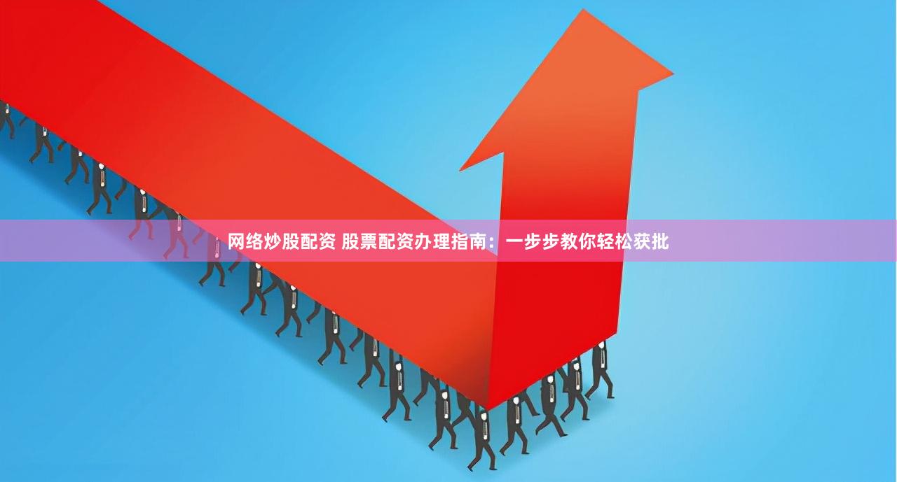 网络炒股配资 股票配资办理指南：一步步教你轻松获批