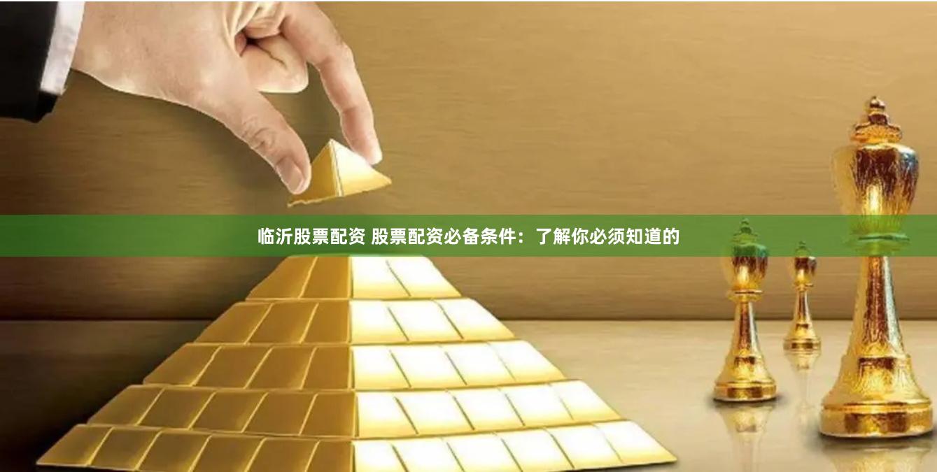 临沂股票配资 股票配资必备条件：了解你必须知道的