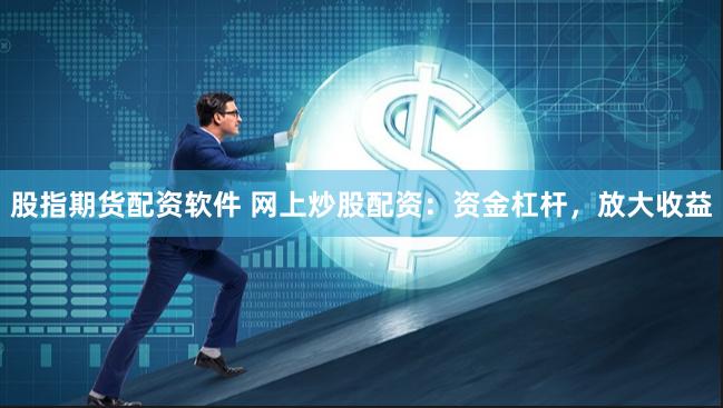 股指期货配资软件 网上炒股配资：资金杠杆，放大收益