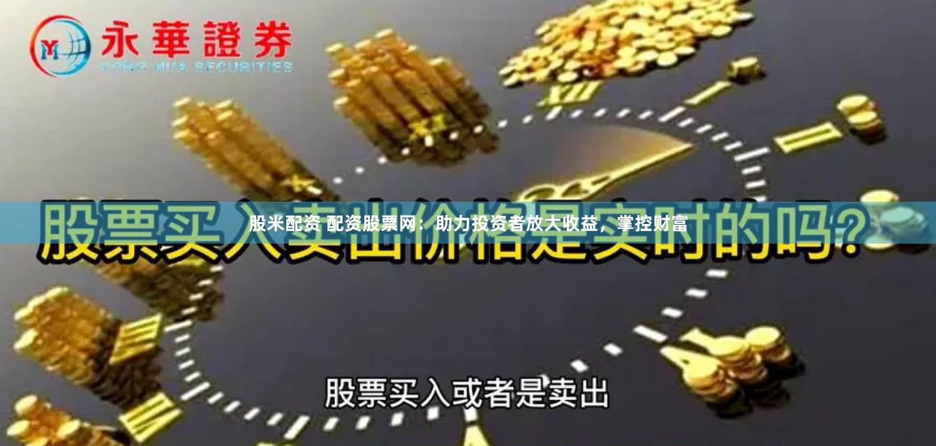 股米配资 配资股票网：助力投资者放大收益，掌控财富