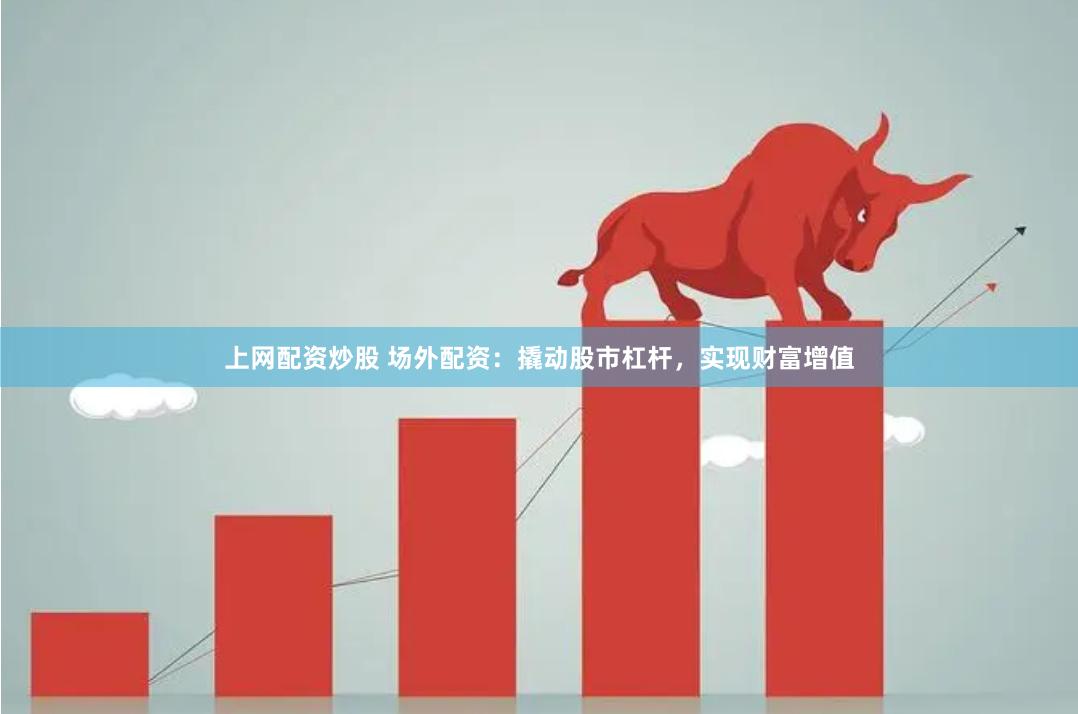 上网配资炒股 场外配资：撬动股市杠杆，实现财富增值
