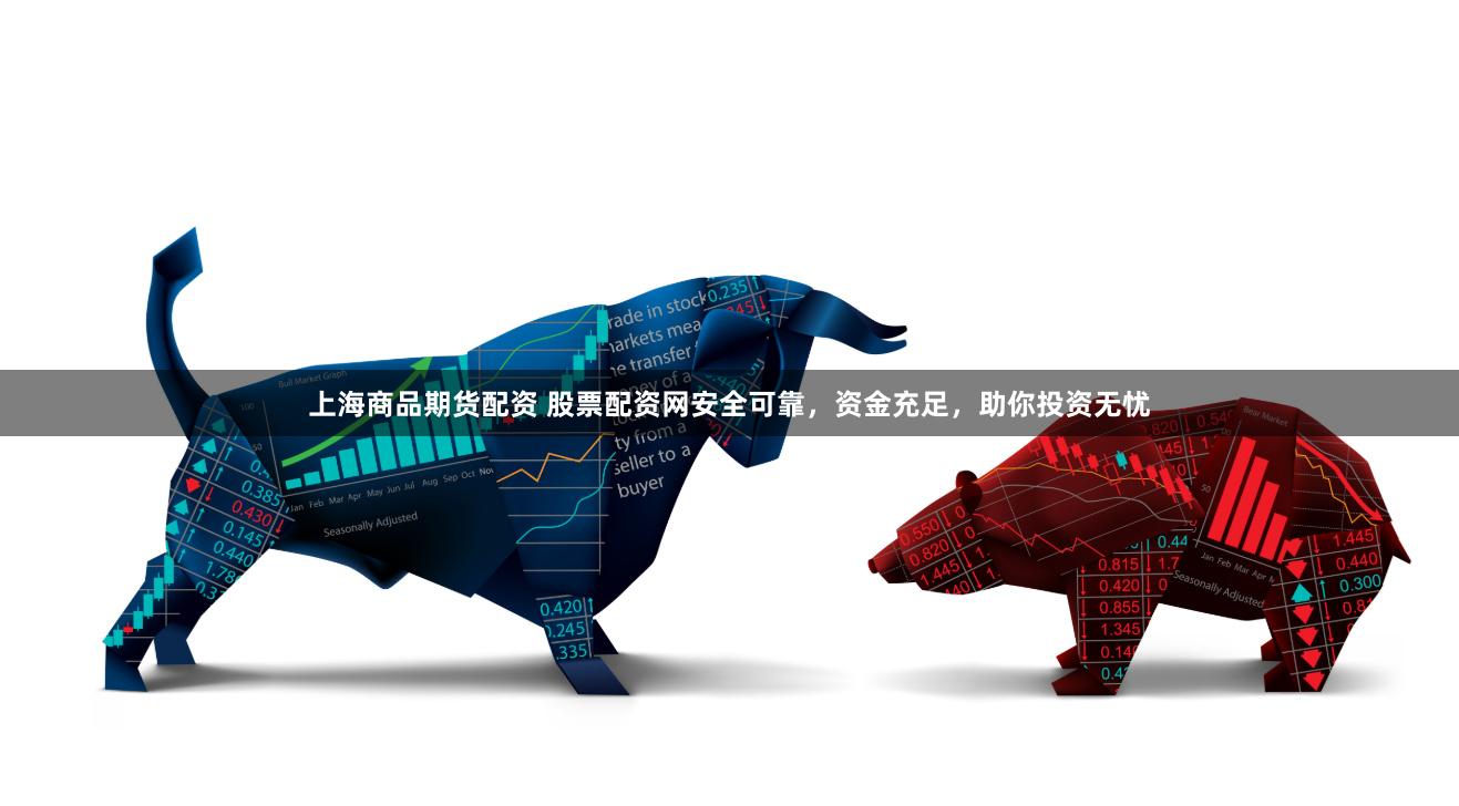 上海商品期货配资 股票配资网安全可靠，资金充足，助你投资无忧