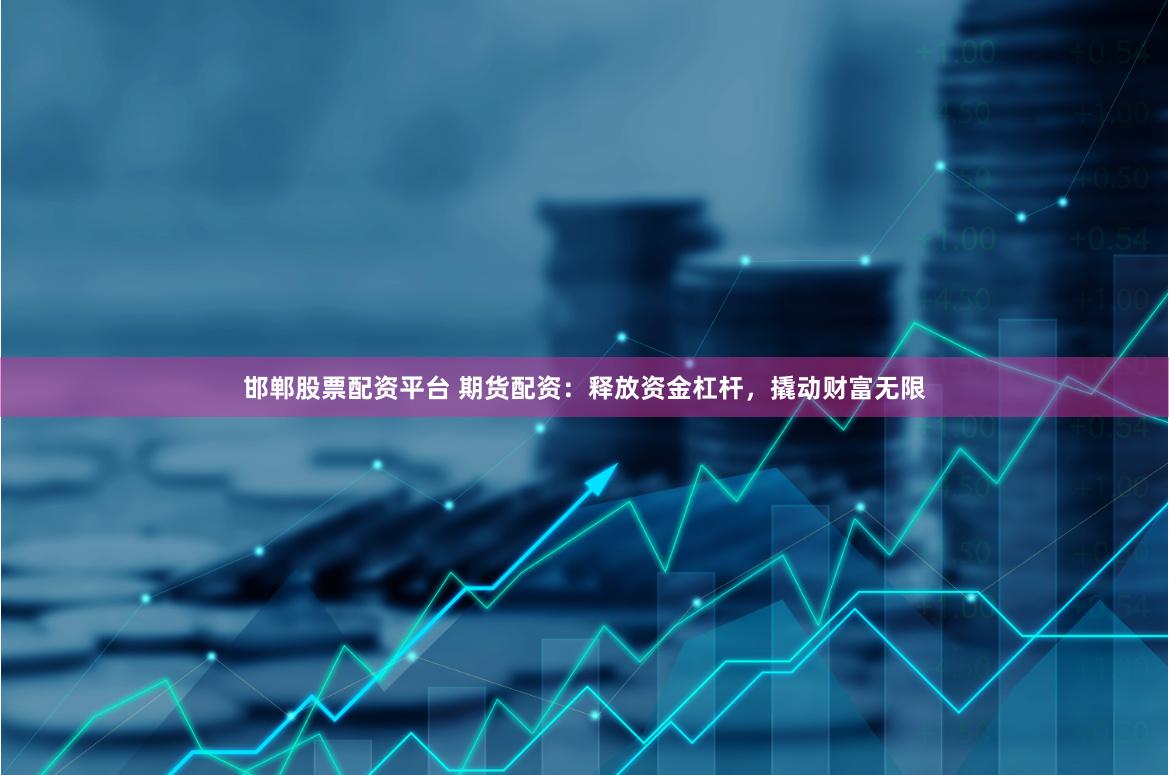 邯郸股票配资平台 期货配资：释放资金杠杆，撬动财富无限