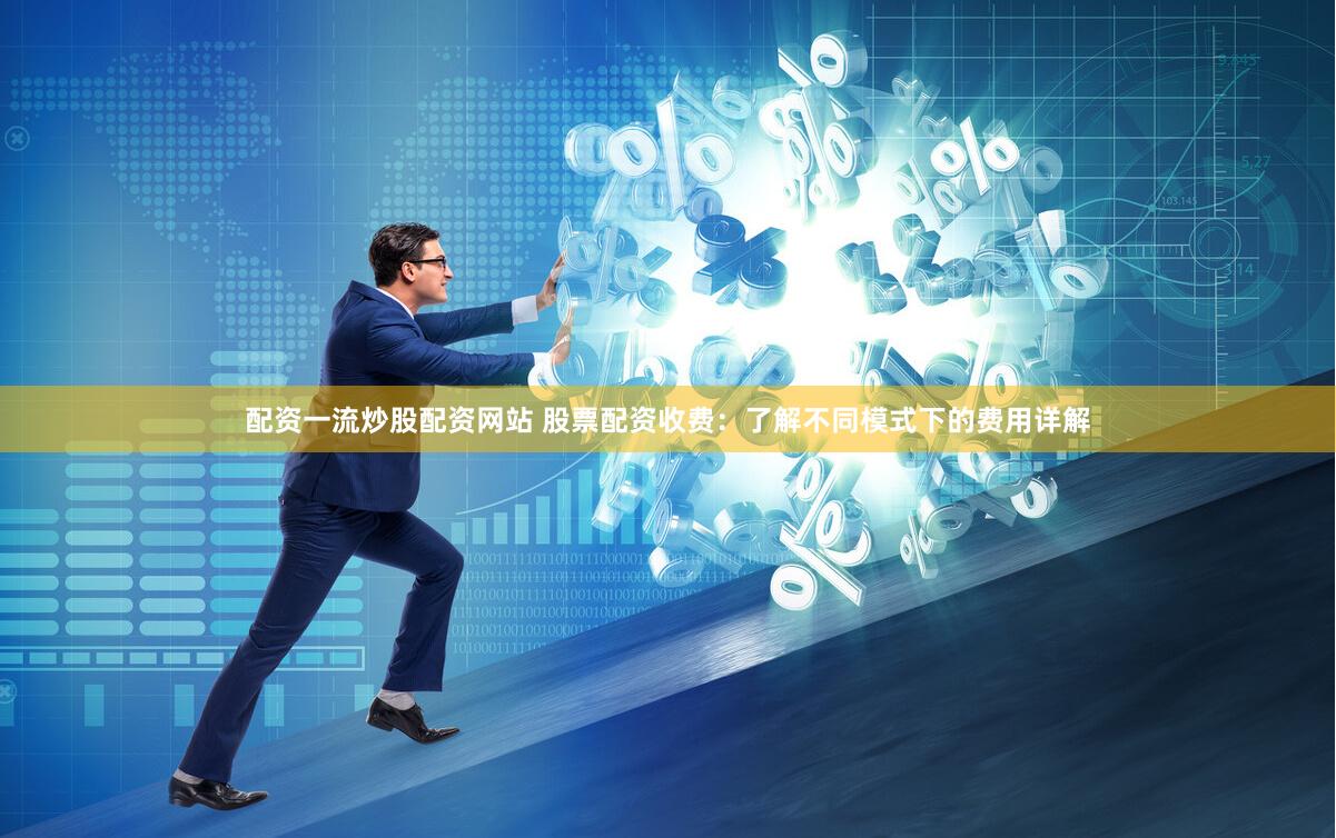 配资一流炒股配资网站 股票配资收费：了解不同模式下的费用详解