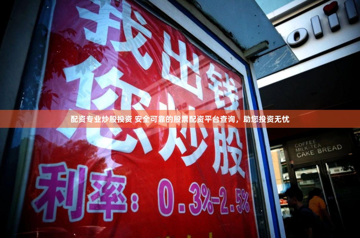 配资专业炒股投资 安全可靠的股票配资平台查询，助您投资无忧