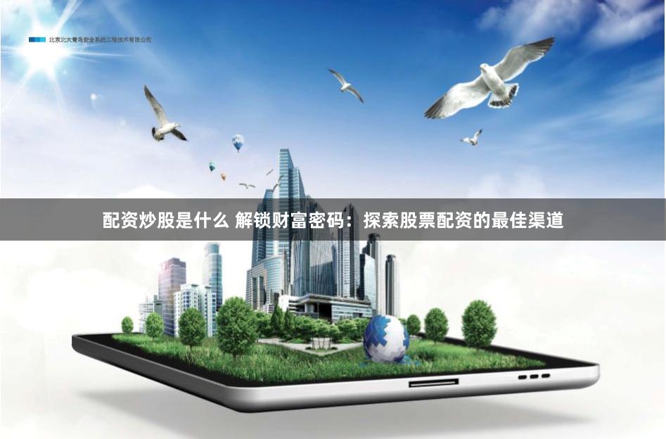 配资炒股是什么 解锁财富密码：探索股票配资的最佳渠道
