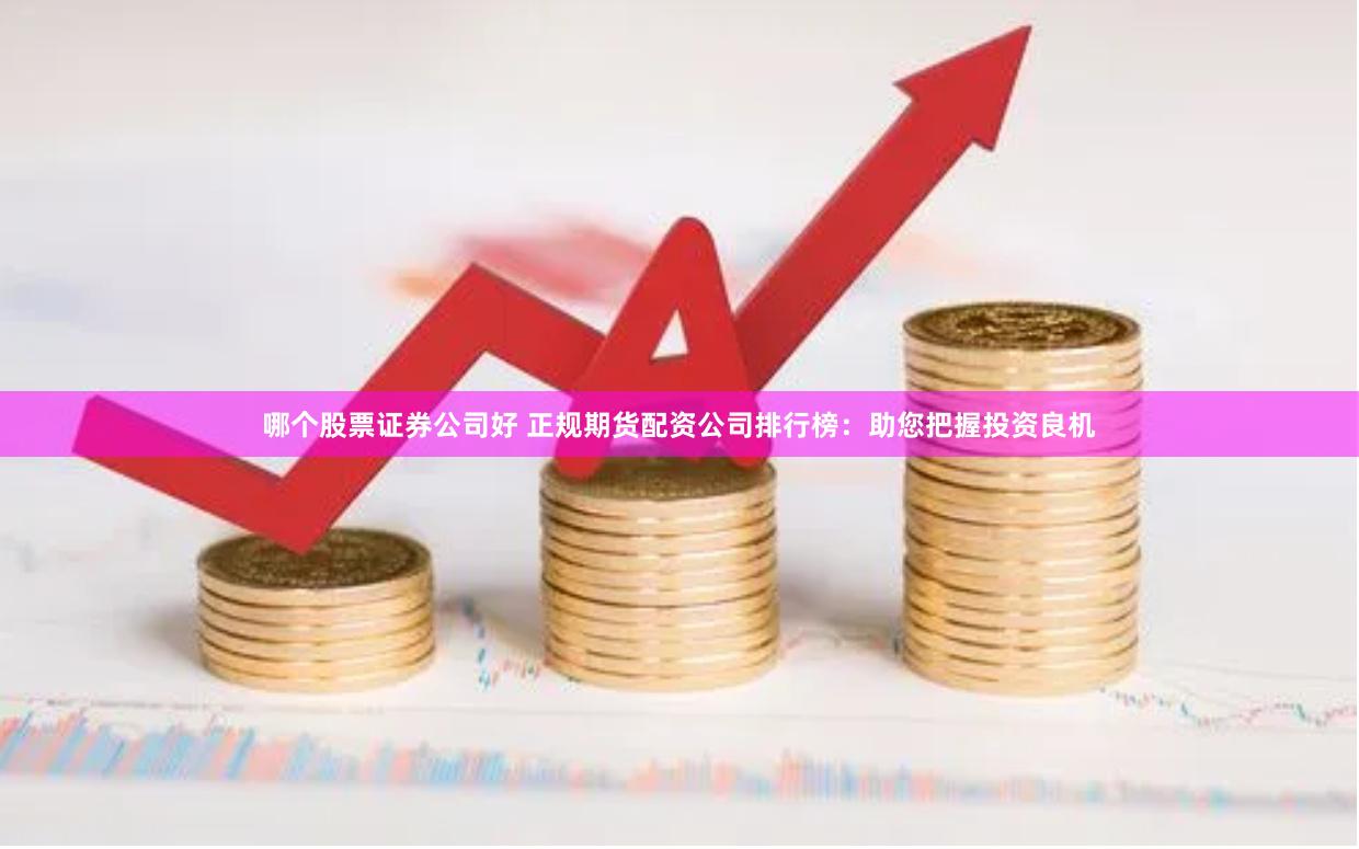 哪个股票证券公司好 正规期货配资公司排行榜：助您把握投资良机