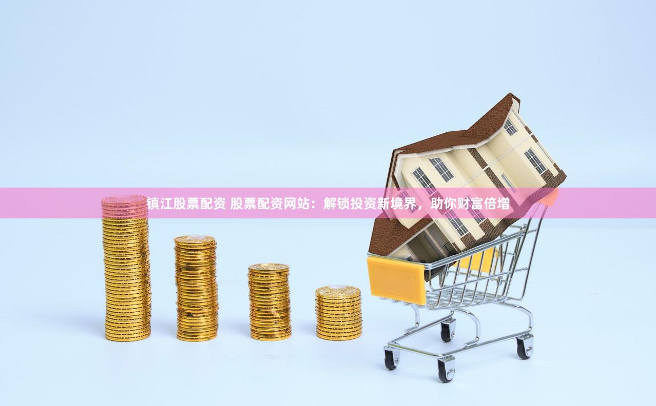镇江股票配资 股票配资网站：解锁投资新境界，助你财富倍增