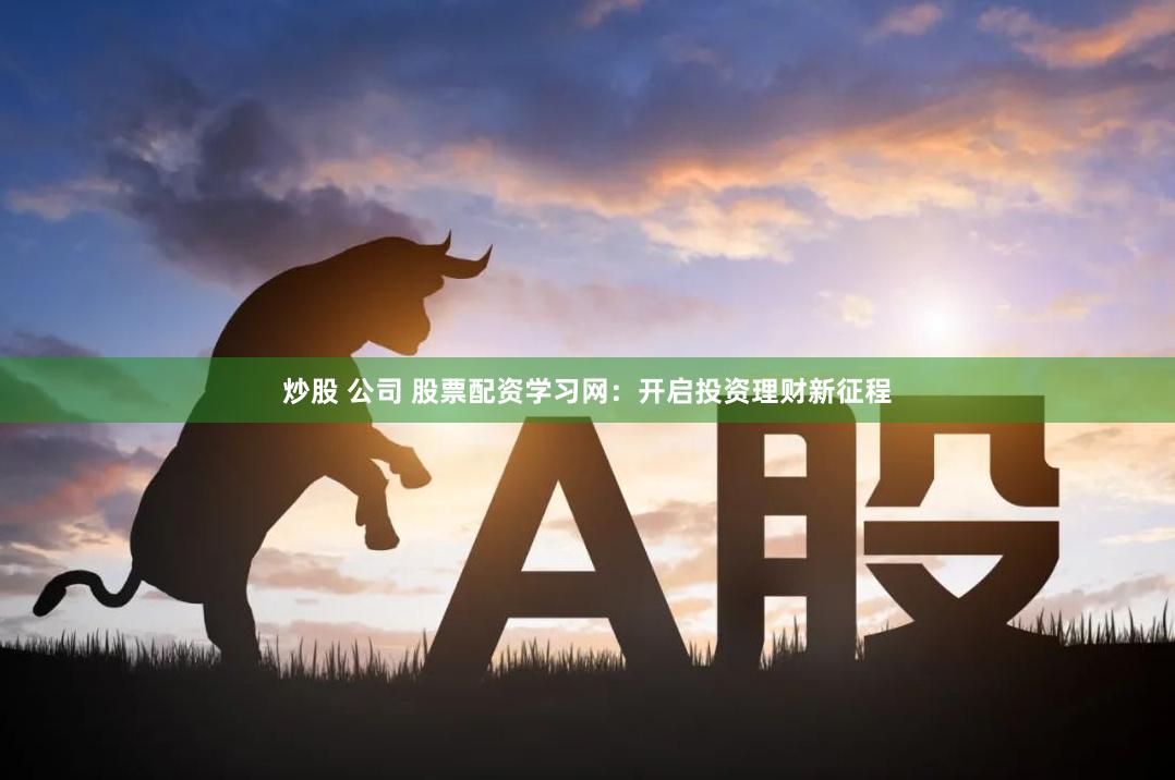 炒股 公司 股票配资学习网：开启投资理财新征程