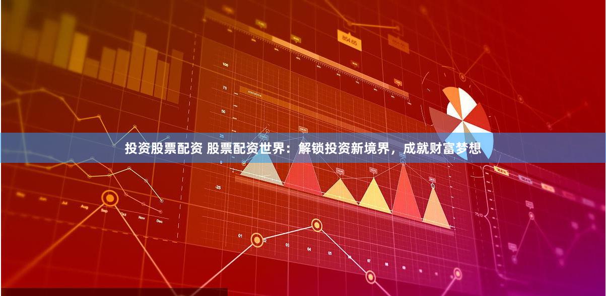 投资股票配资 股票配资世界：解锁投资新境界，成就财富梦想